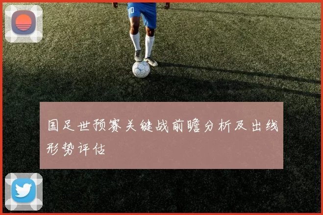 国足世预赛关键战前瞻分析及出线形势评估