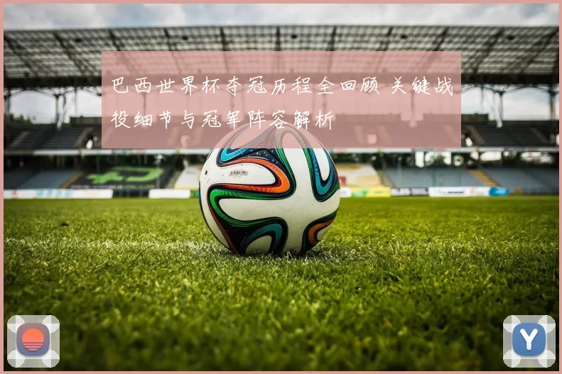 巴西世界杯夺冠历程全回顾 关键战役细节与冠军阵容解析