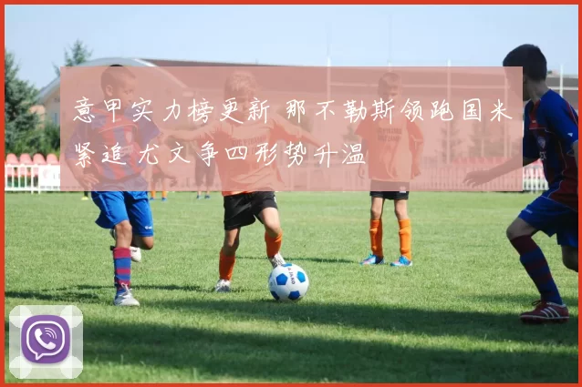 意甲实力榜更新 那不勒斯领跑国米紧追 尤文争四形势升温