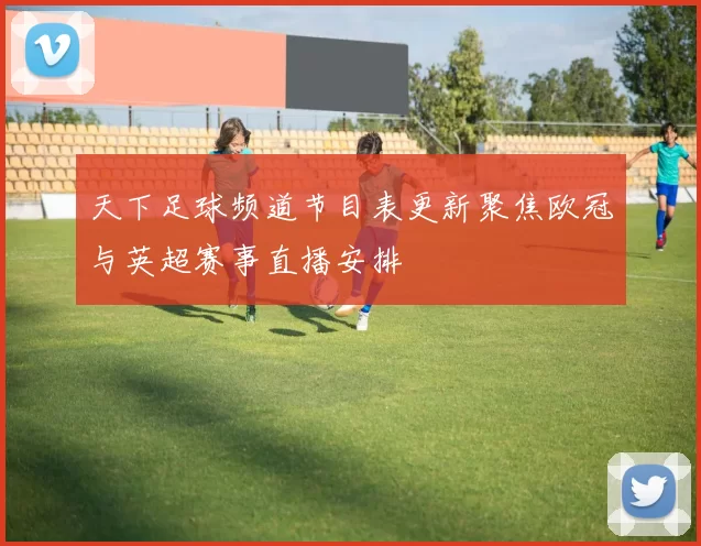 天下足球频道节目表更新聚焦欧冠与英超赛事直播安排