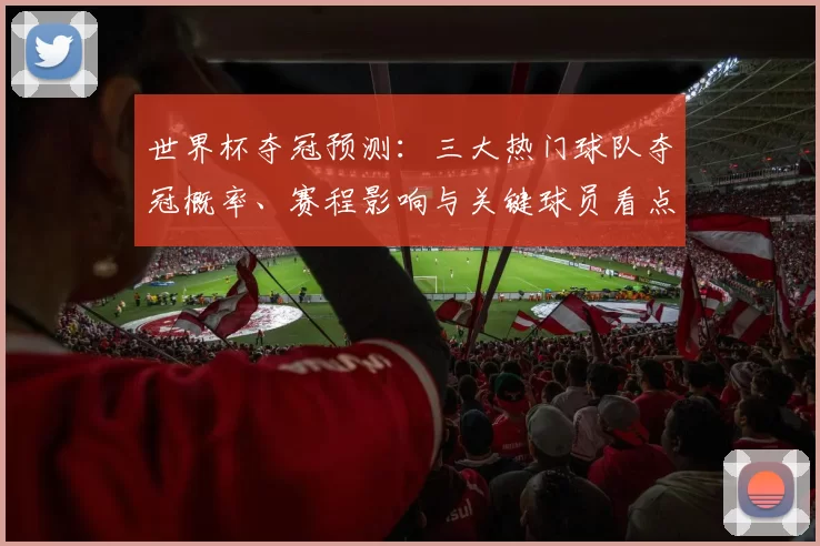 世界杯夺冠预测：三大热门球队夺冠概率、赛程影响与关键球员看点