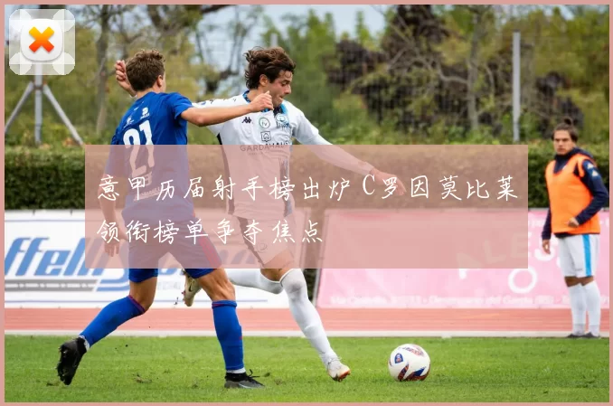 意甲历届射手榜出炉 C罗因莫比莱领衔榜单争夺焦点