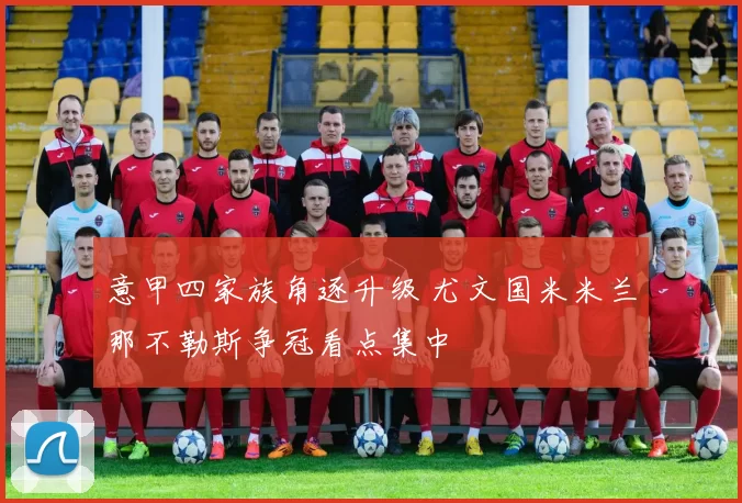 意甲四家族角逐升级 尤文国米米兰那不勒斯争冠看点集中