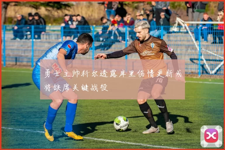 勇士主帅科尔透露库里伤情更新或将缺席关键战役