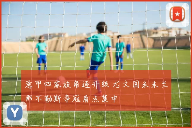 意甲四家族角逐升级 尤文国米米兰那不勒斯争冠看点集中