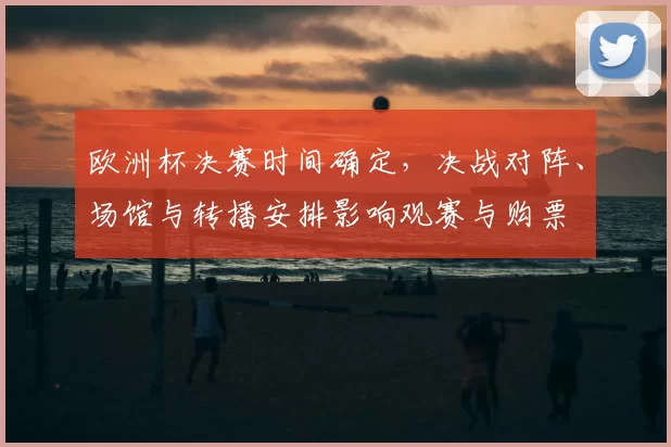 欧洲杯决赛时间确定，决战对阵、场馆与转播安排影响观赛与购票