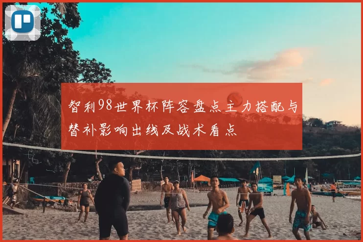 智利98世界杯阵容盘点主力搭配与替补影响出线及战术看点