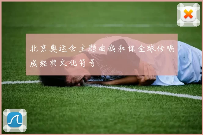 北京奥运会主题曲我和你全球传唱成经典文化符号