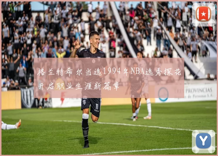 格兰特希尔当选1994年NBA选秀探花开启职业生涯新篇章