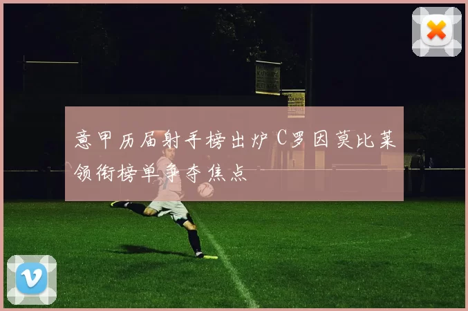 意甲历届射手榜出炉 C罗因莫比莱领衔榜单争夺焦点