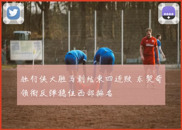 独行侠大胜马刺结束四连败 东契奇领衔反弹稳住西部排名