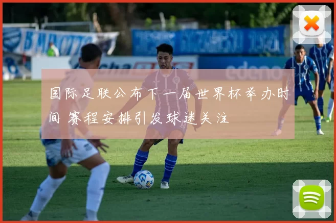 国际足联公布下一届世界杯举办时间 赛程安排引发球迷关注