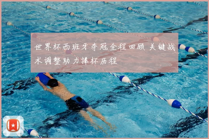 世界杯西班牙夺冠全程回顾 关键战术调整助力捧杯历程