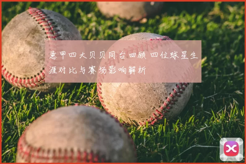 意甲四大贝贝同台回顾 四位球星生涯对比与赛场影响解析