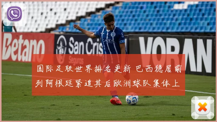 国际足联世界排名更新 巴西稳居前列阿根廷紧追其后欧洲球队集体上升