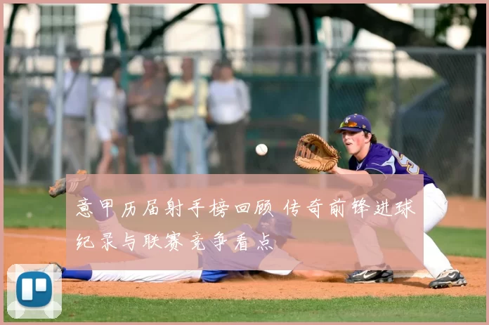 意甲历届射手榜回顾 传奇前锋进球纪录与联赛竞争看点