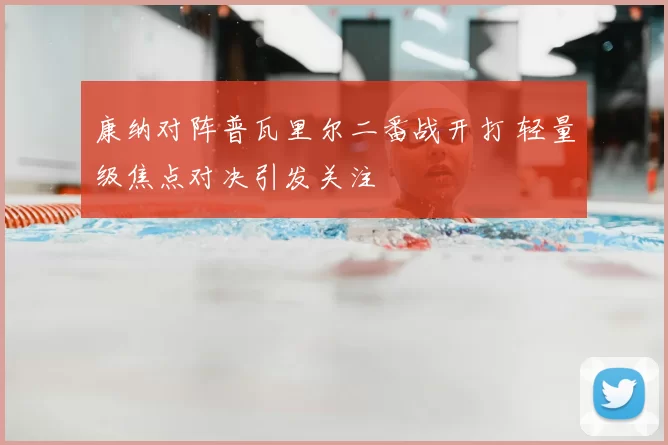 康纳对阵普瓦里尔二番战开打 轻量级焦点对决引发关注