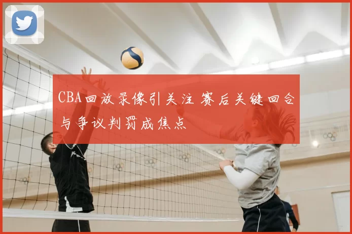 CBA回放录像引关注 赛后关键回合与争议判罚成焦点