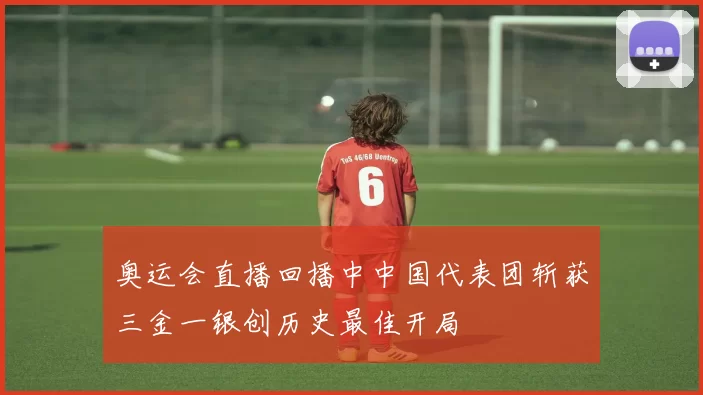 奥运会直播回播中中国代表团斩获三金一银创历史最佳开局