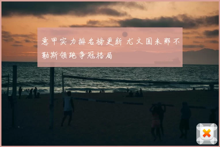 意甲实力排名榜更新 尤文国米那不勒斯领跑争冠格局