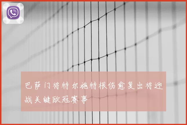 巴萨门将特尔施特根伤愈复出将迎战关键欧冠赛事