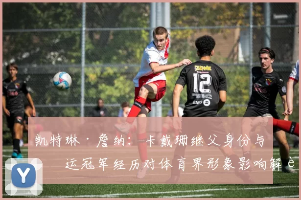 凯特琳·詹纳：卡戴珊继父身份与奥运冠军经历对体育界形象影响解读