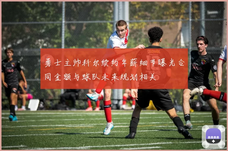 勇士主帅科尔续约年薪细节曝光合同金额与球队未来规划相关