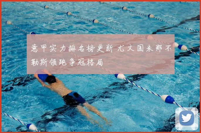 意甲实力排名榜更新 尤文国米那不勒斯领跑争冠格局