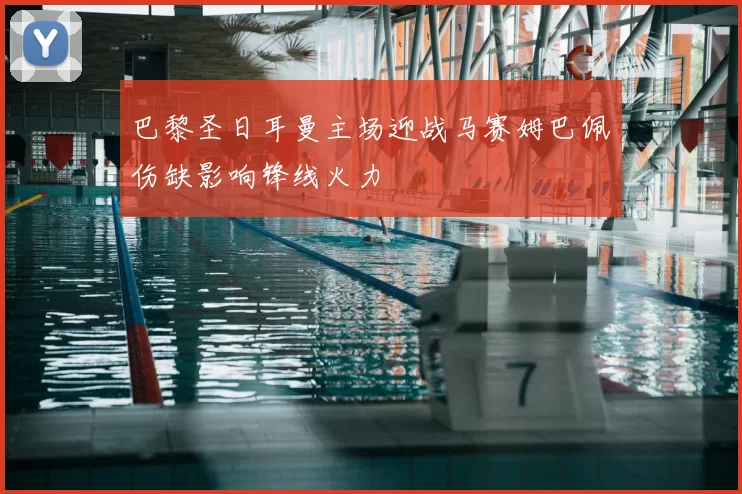 巴黎圣日耳曼主场迎战马赛姆巴佩伤缺影响锋线火力