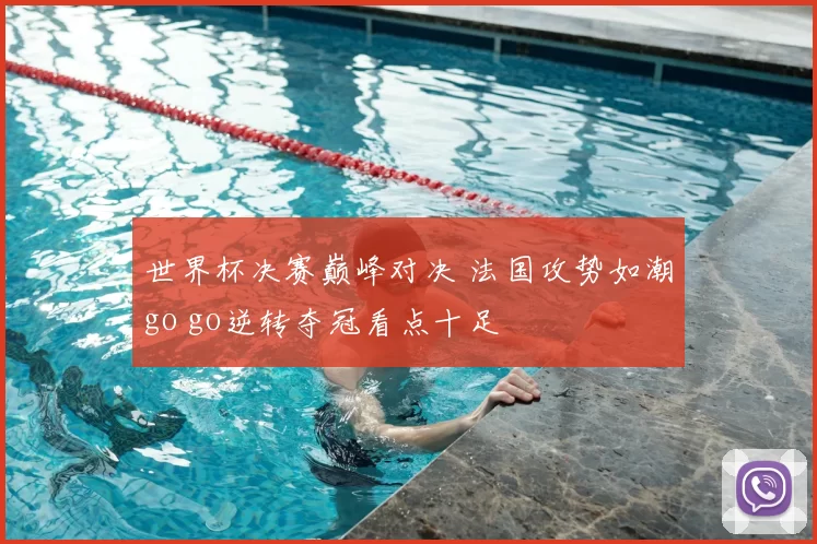 世界杯决赛巅峰对决 法国攻势如潮go go逆转夺冠看点十足