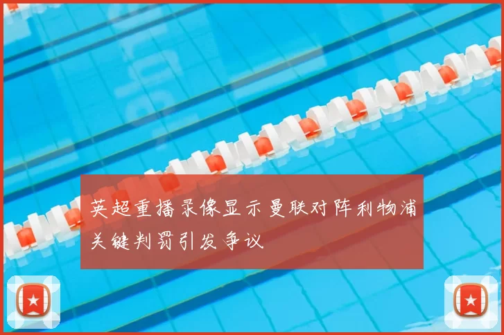 英超重播录像显示曼联对阵利物浦关键判罚引发争议