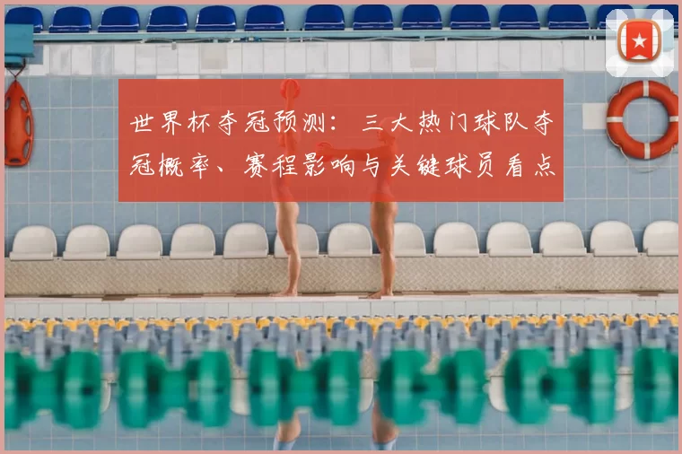 世界杯夺冠预测：三大热门球队夺冠概率、赛程影响与关键球员看点