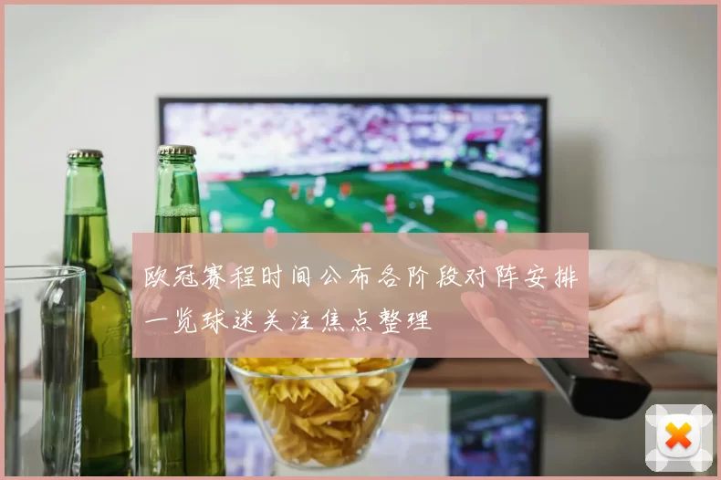 欧冠赛程时间公布各阶段对阵安排一览球迷关注焦点整理