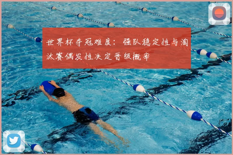 世界杯夺冠难度：强队稳定性与淘汰赛偶发性决定晋级概率