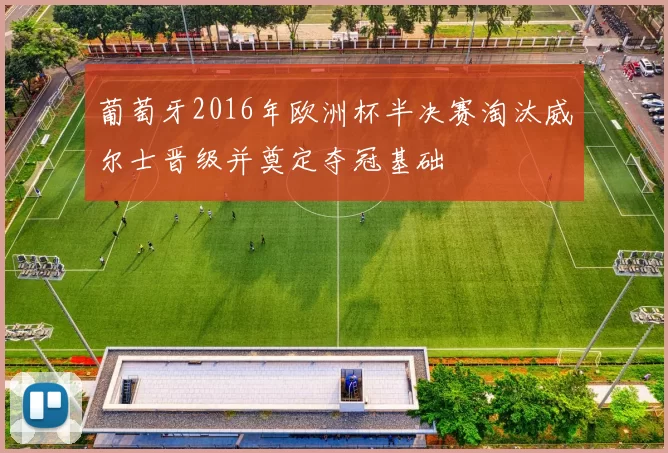 葡萄牙2016年欧洲杯半决赛淘汰威尔士晋级并奠定夺冠基础