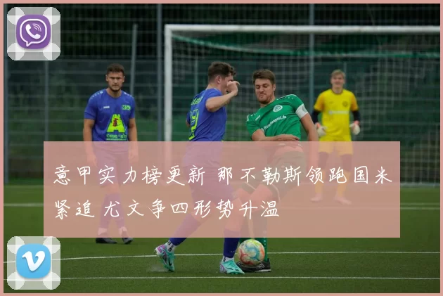 意甲实力榜更新 那不勒斯领跑国米紧追 尤文争四形势升温