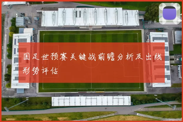 国足世预赛关键战前瞻分析及出线形势评估