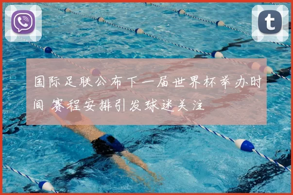 国际足联公布下一届世界杯举办时间 赛程安排引发球迷关注