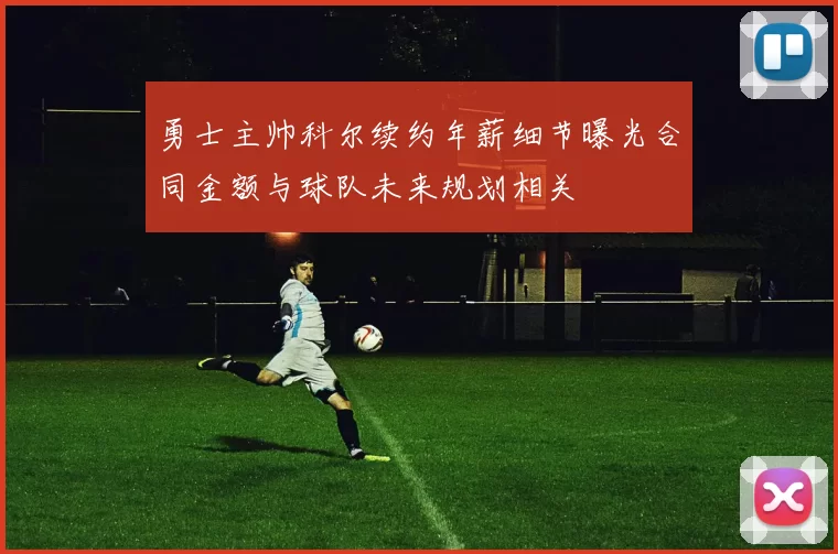 勇士主帅科尔续约年薪细节曝光合同金额与球队未来规划相关