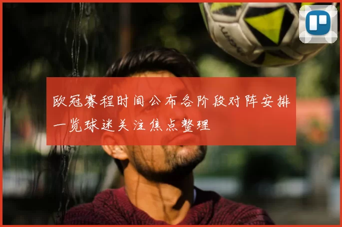 欧冠赛程时间公布各阶段对阵安排一览球迷关注焦点整理