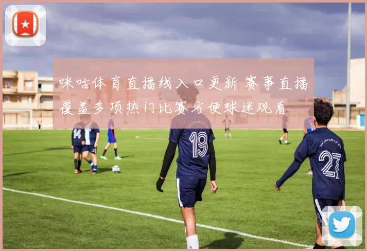 咪咕体育直播线入口更新 赛事直播覆盖多项热门比赛方便球迷观看