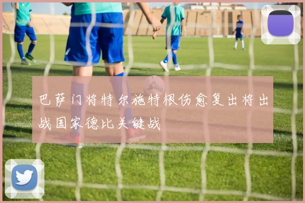 巴萨门将特尔施特根伤愈复出将出战国家德比关键战