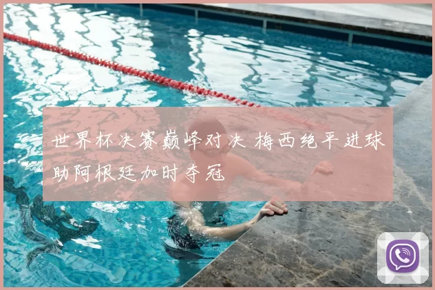 世界杯决赛巅峰对决 梅西绝平进球助阿根廷加时夺冠