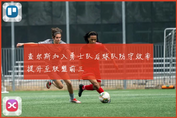 查尔斯加入勇士队后球队防守效率提升至联盟前三