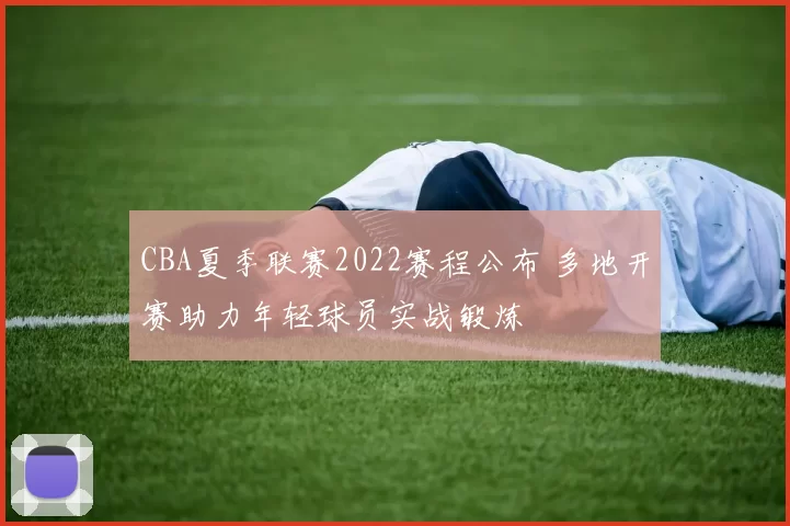 CBA夏季联赛2022赛程公布 多地开赛助力年轻球员实战锻炼
