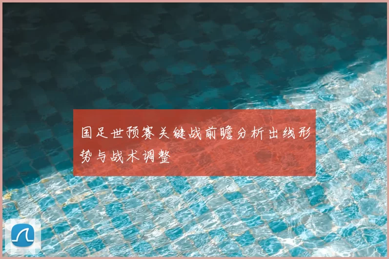 国足世预赛关键战前瞻分析出线形势与战术调整