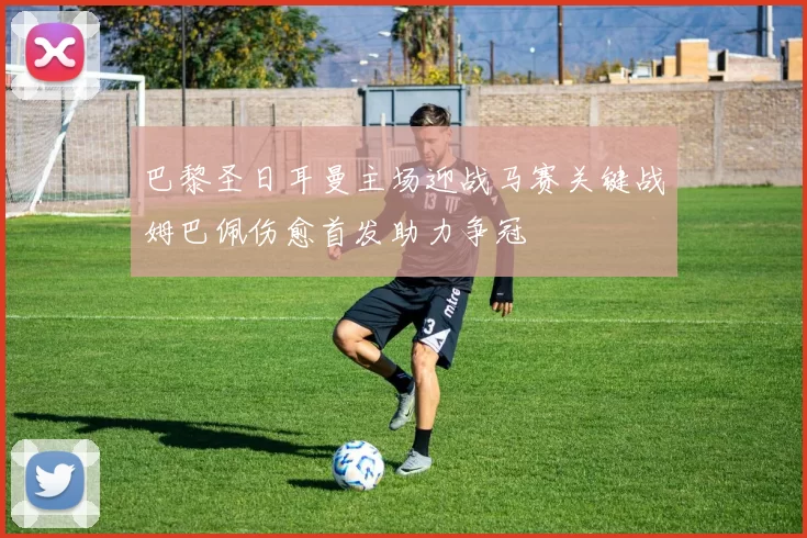 巴黎圣日耳曼主场迎战马赛关键战姆巴佩伤愈首发助力争冠