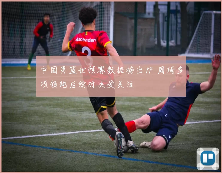 中国男篮世预赛数据榜出炉 周琦多项领跑后续对决受关注