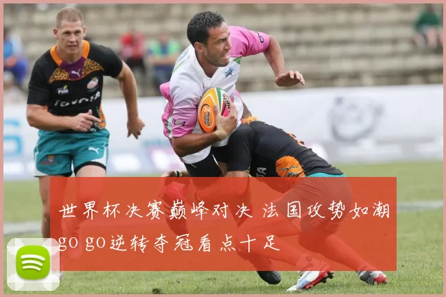 世界杯决赛巅峰对决 法国攻势如潮go go逆转夺冠看点十足