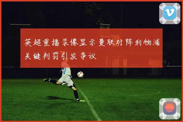 英超重播录像显示曼联对阵利物浦关键判罚引发争议